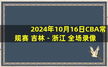 2024年10月16日CBA常规赛 吉林 - 浙江 全场录像